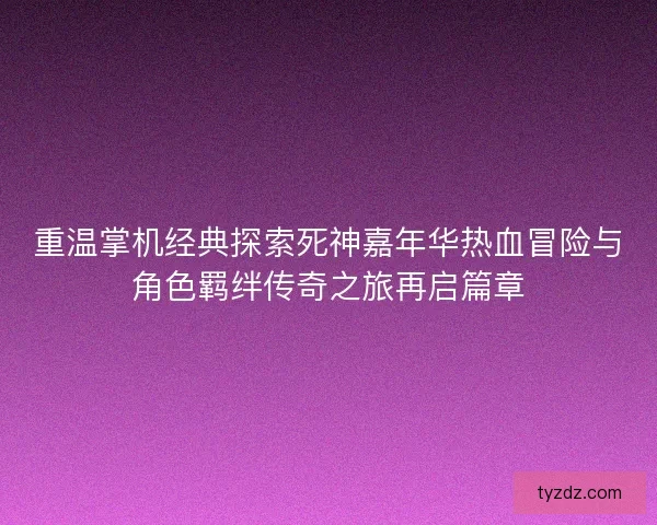 重温掌机经典探索死神嘉年华热血冒险与角色羁绊传奇之旅再启篇章