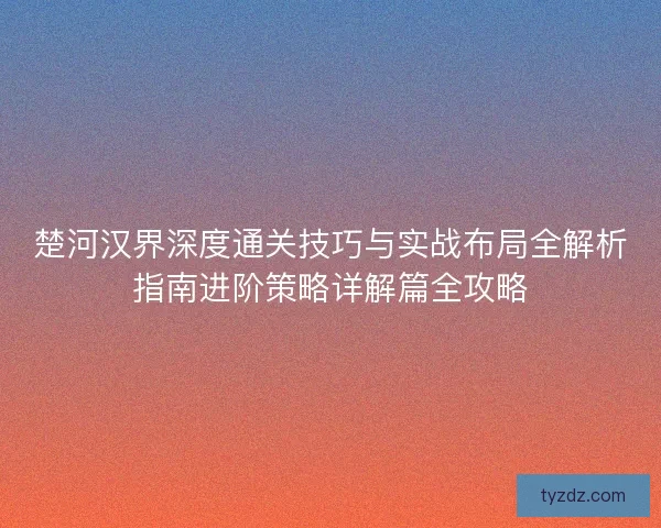 楚河汉界深度通关技巧与实战布局全解析指南进阶策略详解篇全攻略