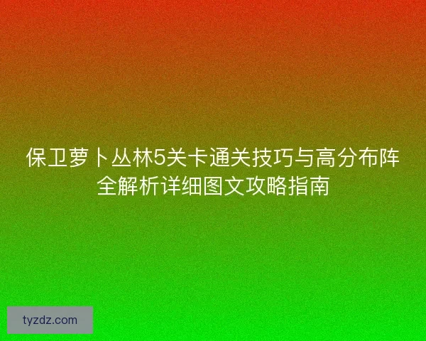 保卫萝卜丛林5关卡通关技巧与高分布阵全解析详细图文攻略指南