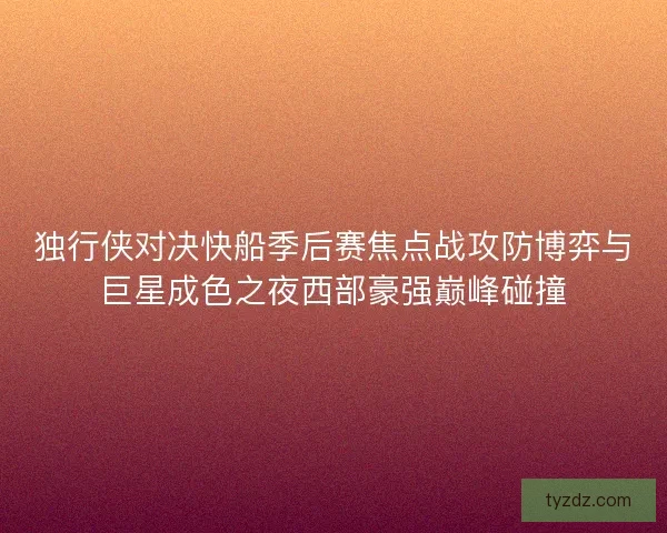 独行侠对决快船季后赛焦点战攻防博弈与巨星成色之夜西部豪强巅峰碰撞