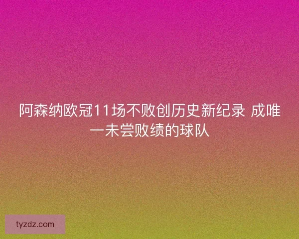 阿森纳欧冠11场不败创历史新纪录 成唯一未尝败绩的球队