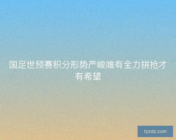 国足世预赛积分形势严峻唯有全力拼抢才有希望
